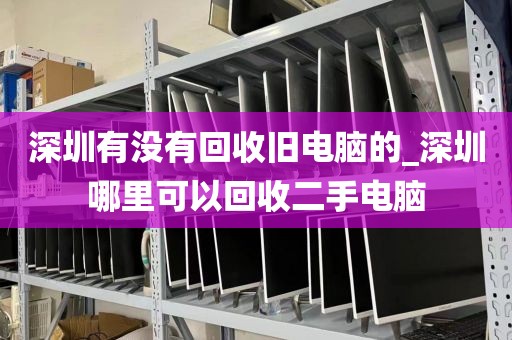 深圳有沒有回收舊電腦的_深圳哪里可以回收二手電腦