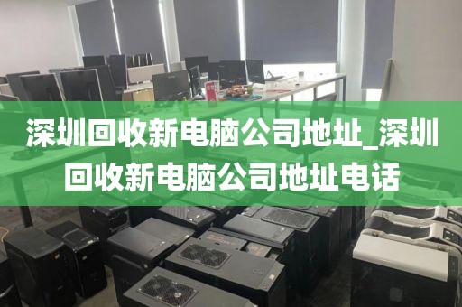 深圳回收新電腦公司地址_深圳回收新電腦公司地址電話