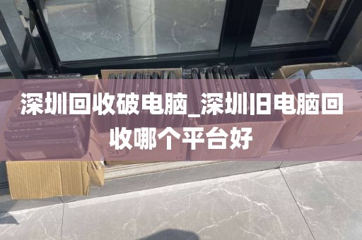 深圳回收破電腦_深圳舊電腦回收哪個平臺好