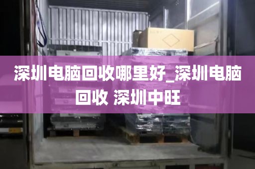 深圳電腦回收哪里好_深圳電腦回收 深圳中旺