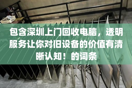 包含深圳上門回收電腦，透明服務(wù)讓你對舊設(shè)備的價值有清晰認知！的詞條