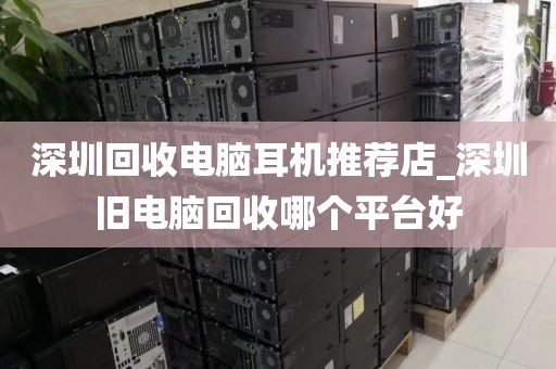 深圳回收電腦耳機(jī)推薦店_深圳舊電腦回收哪個(gè)平臺(tái)好