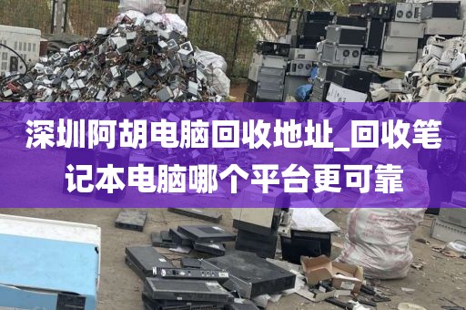 深圳阿胡電腦回收地址_回收筆記本電腦哪個平臺更可靠