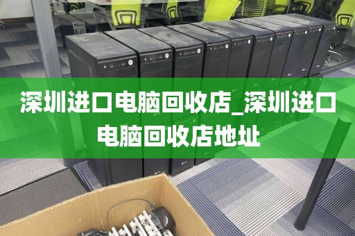 深圳進口電腦回收店_深圳進口電腦回收店地址