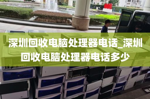 深圳回收電腦處理器電話_深圳回收電腦處理器電話多少