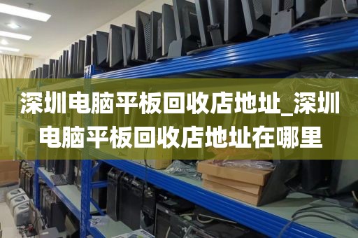 深圳電腦平板回收店地址_深圳電腦平板回收店地址在哪里