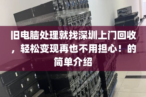 舊電腦處理就找深圳上門回收，輕松變現(xiàn)再也不用擔(dān)心！的簡單介紹