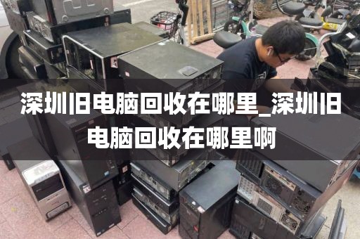 深圳舊電腦回收在哪里_深圳舊電腦回收在哪里啊