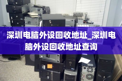 深圳電腦外設回收地址_深圳電腦外設回收地址查詢