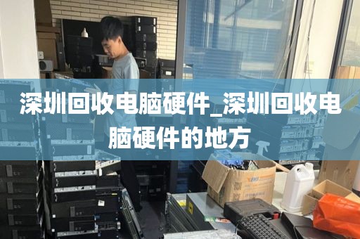 深圳回收電腦硬件_深圳回收電腦硬件的地方
