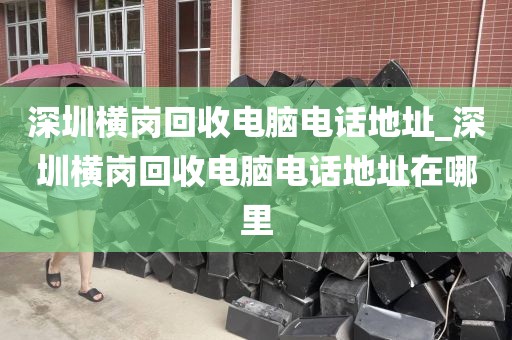 深圳橫崗回收電腦電話地址_深圳橫崗回收電腦電話地址在哪里