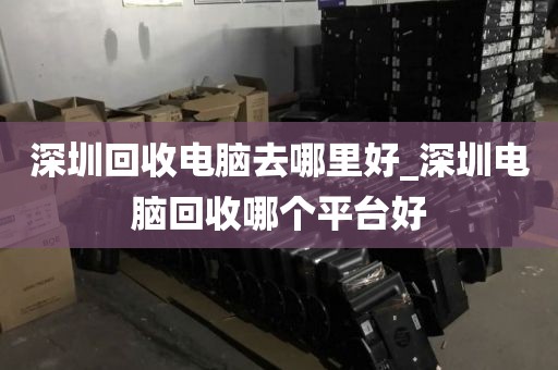 深圳回收電腦去哪里好_深圳電腦回收哪個(gè)平臺(tái)好