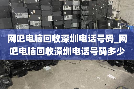 網(wǎng)吧電腦回收深圳電話號(hào)碼_網(wǎng)吧電腦回收深圳電話號(hào)碼多少