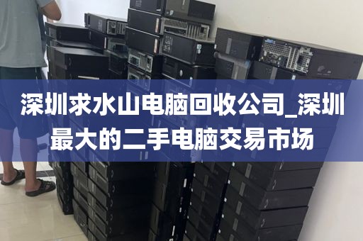 深圳求水山電腦回收公司_深圳最大的二手電腦交易市場(chǎng)