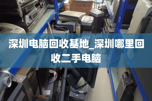 深圳電腦回收基地_深圳哪里回收二手電腦