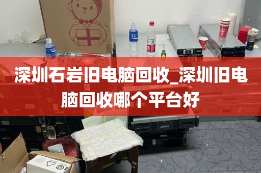 深圳石巖舊電腦回收_深圳舊電腦回收哪個(gè)平臺(tái)好