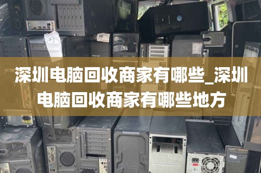 深圳電腦回收商家有哪些_深圳電腦回收商家有哪些地方