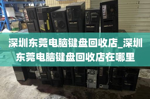 深圳東莞電腦鍵盤回收店_深圳東莞電腦鍵盤回收店在哪里
