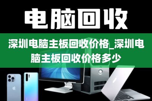深圳電腦主板回收價格_深圳電腦主板回收價格多少