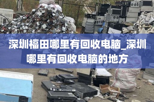 深圳福田哪里有回收電腦_深圳哪里有回收電腦的地方