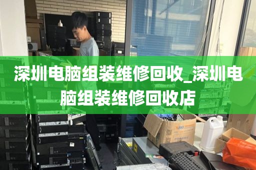 深圳電腦組裝維修回收_深圳電腦組裝維修回收店