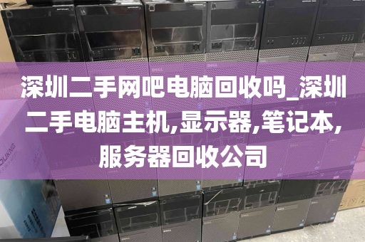 深圳二手網(wǎng)吧電腦回收嗎_深圳二手電腦主機(jī),顯示器,筆記本,服務(wù)器回收公司