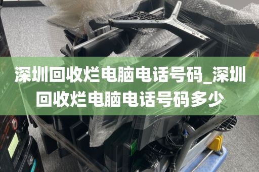 深圳回收爛電腦電話號(hào)碼_深圳回收爛電腦電話號(hào)碼多少
