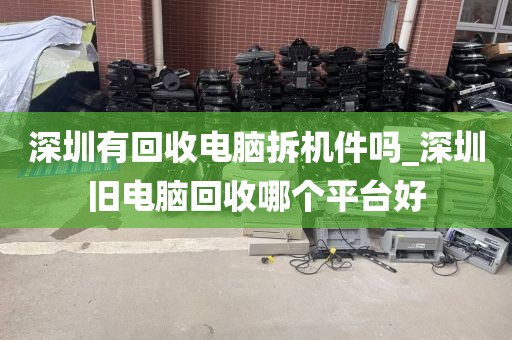 深圳有回收電腦拆機(jī)件嗎_深圳舊電腦回收哪個(gè)平臺(tái)好