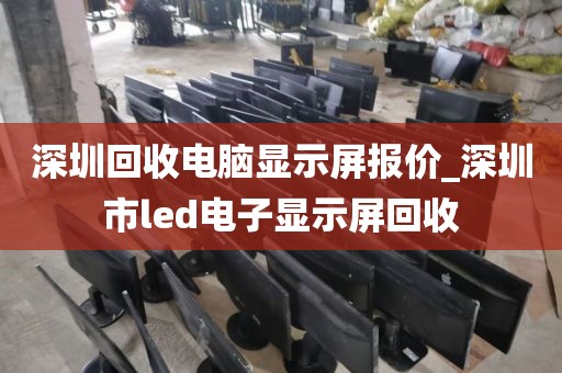 深圳回收電腦顯示屏報(bào)價(jià)_深圳市l(wèi)ed電子顯示屏回收