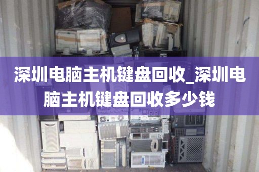 深圳電腦主機(jī)鍵盤(pán)回收_深圳電腦主機(jī)鍵盤(pán)回收多少錢(qián)