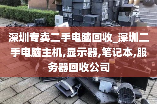 深圳專賣二手電腦回收_深圳二手電腦主機,顯示器,筆記本,服務(wù)器回收公司