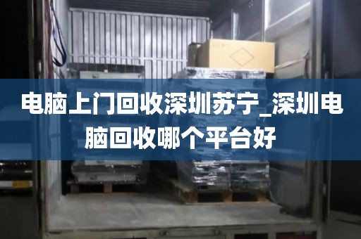 電腦上門回收深圳蘇寧_深圳電腦回收哪個平臺好