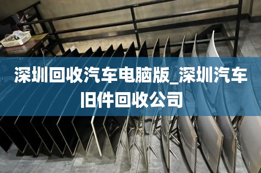 深圳回收汽車電腦版_深圳汽車舊件回收公司