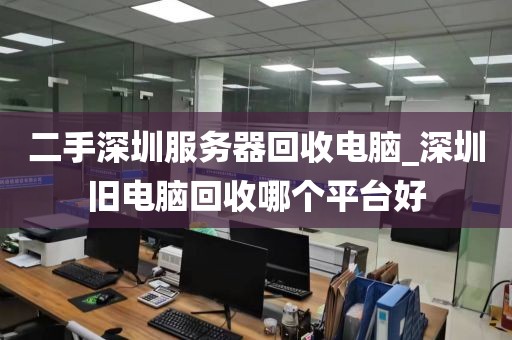 二手深圳服務(wù)器回收電腦_深圳舊電腦回收哪個(gè)平臺(tái)好