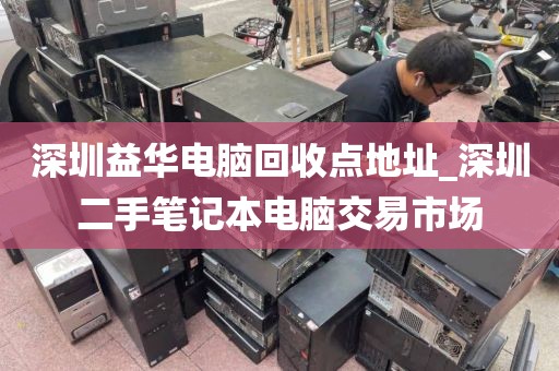 深圳益華電腦回收點地址_深圳二手筆記本電腦交易市場