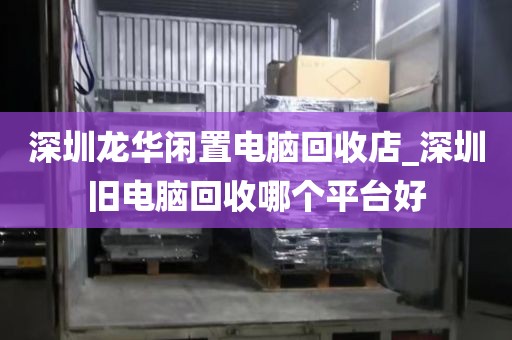 深圳龍華閑置電腦回收店_深圳舊電腦回收哪個平臺好
