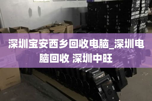 深圳寶安西鄉(xiāng)回收電腦_深圳電腦回收 深圳中旺