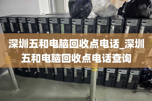 深圳五和電腦回收點電話_深圳五和電腦回收點電話查詢