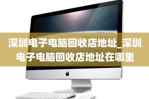 深圳電子電腦回收店地址_深圳電子電腦回收店地址在哪里
