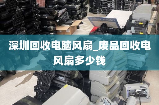 深圳回收電腦風(fēng)扇_廢品回收電風(fēng)扇多少錢