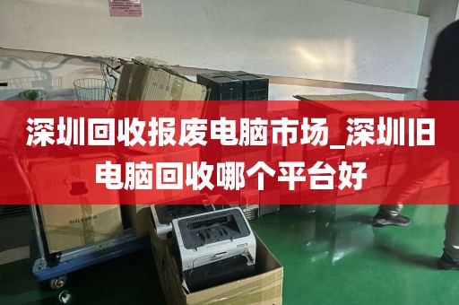 深圳回收報廢電腦市場_深圳舊電腦回收哪個平臺好