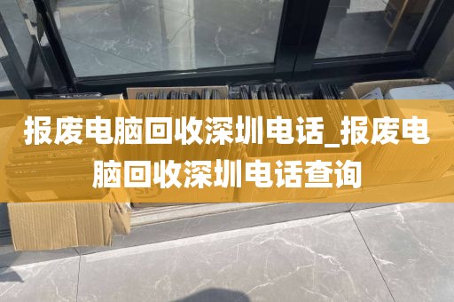 報(bào)廢電腦回收深圳電話_報(bào)廢電腦回收深圳電話查詢