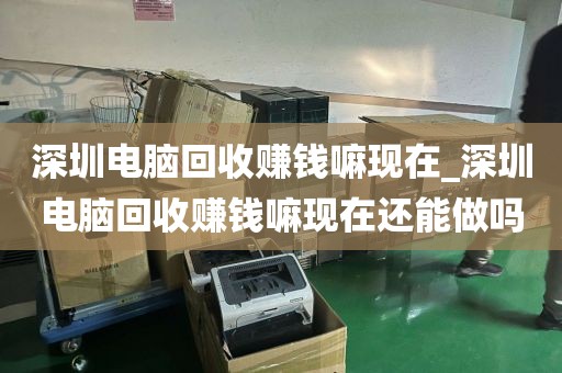 深圳電腦回收賺錢嘛現(xiàn)在_深圳電腦回收賺錢嘛現(xiàn)在還能做嗎