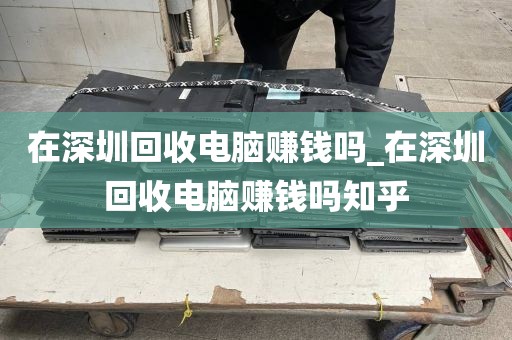 在深圳回收電腦賺錢嗎_在深圳回收電腦賺錢嗎知乎