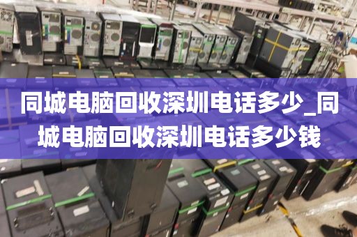 同城電腦回收深圳電話多少_同城電腦回收深圳電話多少錢