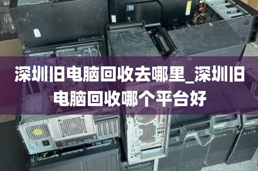 深圳舊電腦回收去哪里_深圳舊電腦回收哪個(gè)平臺(tái)好