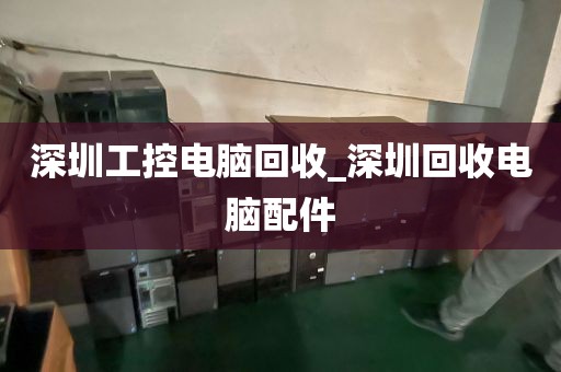 深圳工控電腦回收_深圳回收電腦配件