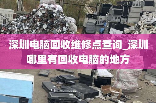 深圳電腦回收維修點(diǎn)查詢_深圳哪里有回收電腦的地方