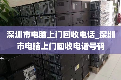 深圳市電腦上門回收電話_深圳市電腦上門回收電話號碼
