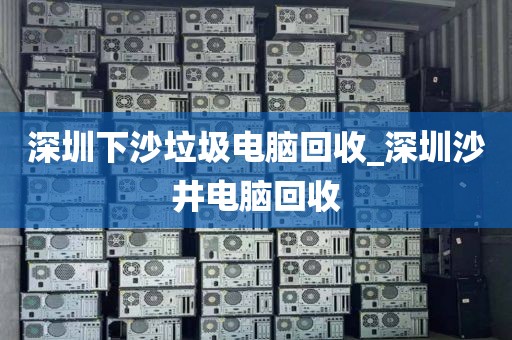 深圳下沙垃圾電腦回收_深圳沙井電腦回收